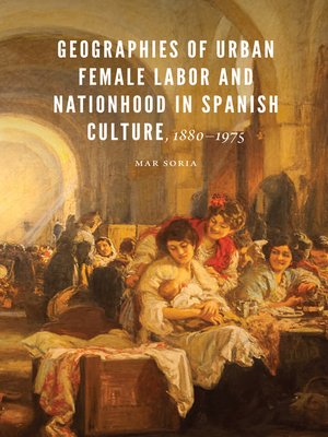 cover image of Geographies of Urban Female Labor and Nationhood in Spanish Culture, 1880–1975